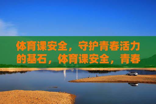 体育课安全,守护青春活力的基石,体育课安全,青春活力的基石 体育课安全,守护青春活力的基石,体育课安全,青春活力的基石