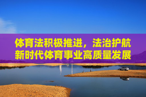 体育法积极推进,法治护航新时代体育事业高质量发展,体育法积极推进,法治护航新时代体育高质量发展 体育法积极推进,法治护航新时代体育事业高质量发展,体育法积极推进,法治护航新时代体育高质量发展