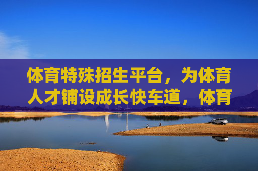 体育特殊招生平台,为体育人才铺设成长快车道,体育特殊招生平台铺就体育人才成长快车道 体育特殊招生平台,为体育人才铺设成长快车道,体育特殊招生平台铺就体育人才成长快车道