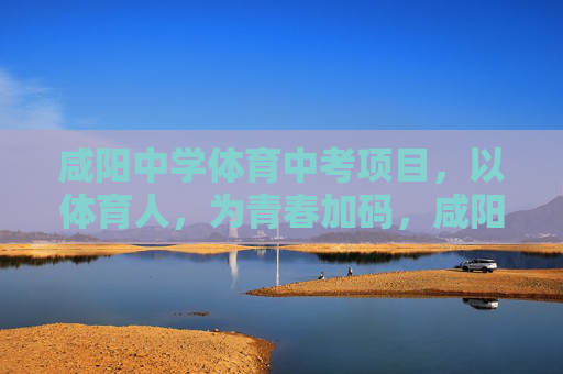 咸阳中学体育中考项目,以体育人,为青春加码,咸阳中学体育中考,以体育人为青春加码 咸阳中学体育中考项目,以体育人,为青春加码,咸阳中学体育中考,以体育人为青春加码