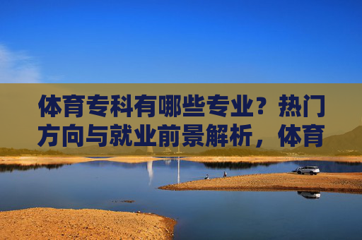 体育专科有哪些专业?热门方向与就业前景解析,体育专科专业,热门方向与就业前景解析 体育专科有哪些专业?热门方向与就业前景解析,体育专科专业,热门方向与就业前景解析