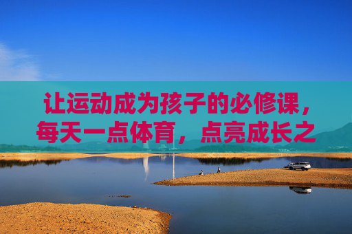 让运动成为孩子的必修课，每天一点体育，点亮成长之路，每日体育必修课，点亮孩子成长之路