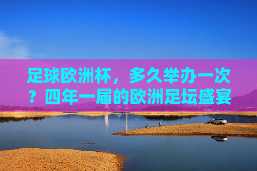 足球欧洲杯,多久举办一次?四年一届的欧洲足坛盛宴,四年一届的欧洲杯,欧洲足坛盛宴 足球欧洲杯,多久举办一次?四年一届的欧洲足坛盛宴,四年一届的欧洲杯,欧洲足坛盛宴