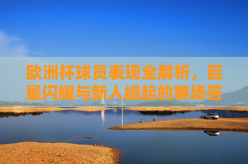欧洲杯球员表现全解析,巨星闪耀与新人崛起的赛场答卷,欧洲杯球员表现全鉴,巨星闪耀与新星崛起的赛场答卷 欧洲杯球员表现全解析,巨星闪耀与新人崛起的赛场答卷,欧洲杯球员表现全鉴,巨星闪耀与新星崛起的赛场答卷