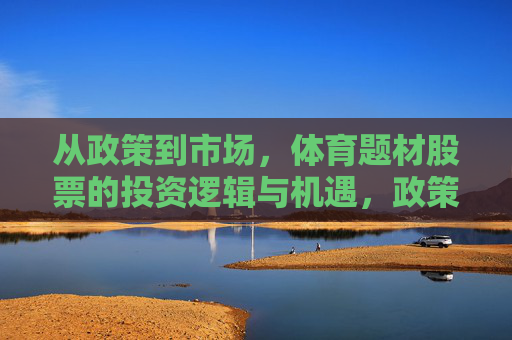 从政策到市场，体育题材股票的投资逻辑与机遇，政策与市场，体育题材股票的投资逻辑与机遇