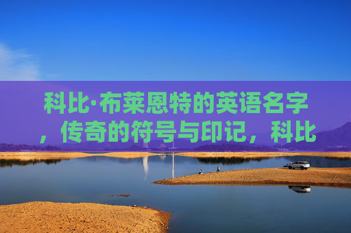 科比·布莱恩特的英语名字,传奇的符号与印记,科比·布莱恩特,传奇的符号与印记 科比·布莱恩特的英语名字,传奇的符号与印记,科比·布莱恩特,传奇的符号与印记