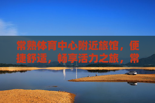 常熟体育中心附近旅馆,便捷舒适,畅享活力之旅,常熟体育中心旁,便捷舒适旅馆,畅享活力之旅 常熟体育中心附近旅馆,便捷舒适,畅享活力之旅,常熟体育中心旁,便捷舒适旅馆,畅享活力之旅