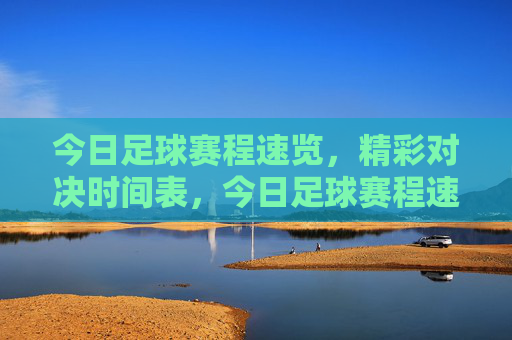 今日足球赛程速览，精彩对决时间表，今日足球赛程速览，精彩对决时间表