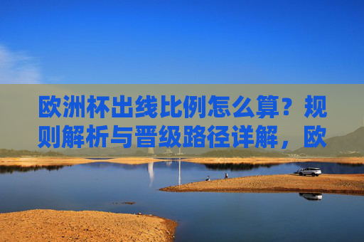 欧洲杯出线比例怎么算？规则解析与晋级路径详解，欧洲杯出线比例计算规则与晋级路径详解