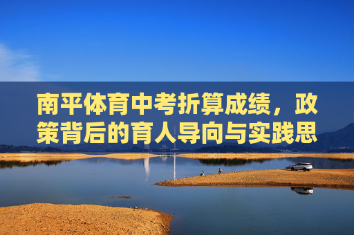 南平体育中考折算成绩,政策背后的育人导向与实践思考,南平体育中考折算成绩,育人导向与实践思考 南平体育中考折算成绩,政策背后的育人导向与实践思考,南平体育中考折算成绩,育人导向与实践思考