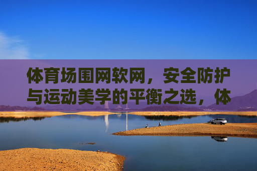 体育场围网软网,安全防护与运动美学的平衡之选,体育场围网软网,安全与美学的平衡之选 体育场围网软网,安全防护与运动美学的平衡之选,体育场围网软网,安全与美学的平衡之选