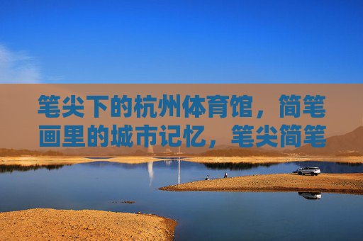 笔尖下的杭州体育馆,简笔画里的城市记忆,笔尖简笔画,杭州体育馆的城市记忆 笔尖下的杭州体育馆,简笔画里的城市记忆,笔尖简笔画,杭州体育馆的城市记忆