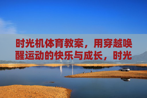 时光机体育教案，用穿越唤醒运动的快乐与成长，时光机体育教案，穿越唤醒运动快乐与成长