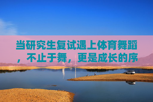 当研究生复试遇上体育舞蹈,不止于舞,更是成长的序章,研究生复试遇体育舞蹈,不止舞步,成长序章 当研究生复试遇上体育舞蹈,不止于舞,更是成长的序章,研究生复试遇体育舞蹈,不止舞步,成长序章