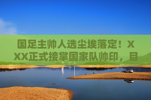 国足主帅人选尘埃落定!XXX正式接掌国家队帅印,目标剑指2026世界杯,国足主帅尘埃落定!XXX正式接掌帅印,目标剑指2026世界杯 国足主帅人选尘埃落定!XXX正式接掌国家队帅印,目标剑指2026世界杯,国足主帅尘埃落定!XXX正式接掌帅印,目标剑指2026世界杯