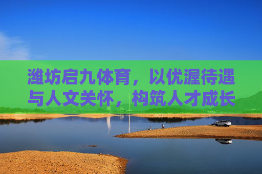 潍坊启九体育,以优渥待遇与人文关怀,构筑人才成长新高地,潍坊启九体育,以优渥待遇与人文关怀,构筑人才成长新高地 潍坊启九体育,以优渥待遇与人文关怀,构筑人才成长新高地,潍坊启九体育,以优渥待遇与人文关怀,构筑人才成长新高地