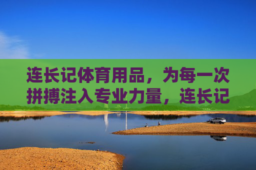 连长记体育用品,为每一次拼搏注入专业力量,连长记体育用品,为每一次拼搏注入专业力量 连长记体育用品,为每一次拼搏注入专业力量,连长记体育用品,为每一次拼搏注入专业力量