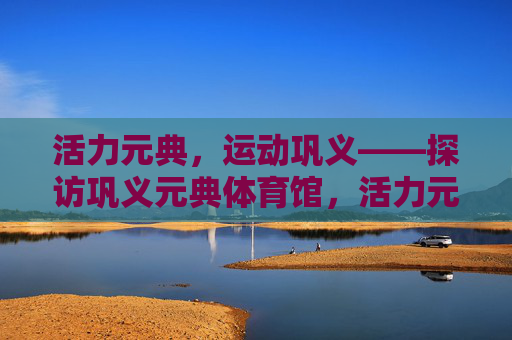 活力元典，运动巩义——探访巩义元典体育馆，活力元典，运动巩义——元典体育馆