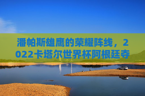 潘帕斯雄鹰的荣耀阵线,2022卡塔尔世界杯阿根廷夺冠首发阵容解析,潘帕斯雄鹰的荣耀阵线,2022卡塔尔世界杯阿根廷夺冠首发阵容解析 潘帕斯雄鹰的荣耀阵线,2022卡塔尔世界杯阿根廷夺冠首发阵容解析,潘帕斯雄鹰的荣耀阵线,2022卡塔尔世界杯阿根廷夺冠首发阵容解析