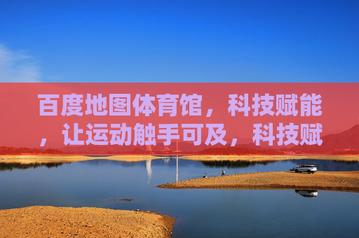 百度地图体育馆，科技赋能，让运动触手可及，科技赋能百度地图体育馆，运动触手可及