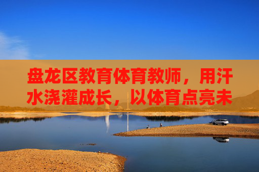 盘龙区教育体育教师,用汗水浇灌成长,以体育点亮未来,盘龙区体育教师,汗水浇灌成长,体育点亮未来 盘龙区教育体育教师,用汗水浇灌成长,以体育点亮未来,盘龙区体育教师,汗水浇灌成长,体育点亮未来
