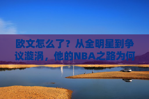 欧文怎么了？从全明星到争议漩涡，他的NBA之路为何越走越窄？欧文，从全明星到争议漩涡，NBA之路为何越走越窄？