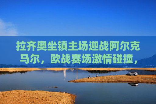 拉齐奥坐镇主场迎战阿尔克马尔，欧战赛场激情碰撞，拉齐奥主场迎战阿尔克马尔，欧战激情碰撞