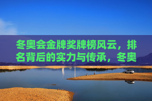 冬奥会金牌奖牌榜风云,排名背后的实力与传承,冬奥会金牌榜风云,实力与传承的排名密码 冬奥会金牌奖牌榜风云,排名背后的实力与传承,冬奥会金牌榜风云,实力与传承的排名密码