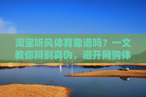 淘宝听风体育靠谱吗?一文教你辨别真伪,避开网购体育用品陷阱,淘宝听风体育靠谱吗?一文教你辨别真伪避开网购体育用品陷阱 淘宝听风体育靠谱吗?一文教你辨别真伪,避开网购体育用品陷阱,淘宝听风体育靠谱吗?一文教你辨别真伪避开网购体育用品陷阱