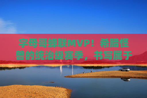字母哥蝉联MVP!希腊怪兽的统治级赛季,书写属于他的传奇篇章,字母哥蝉联MVP!希腊怪兽统治赛季,传奇加冕 字母哥蝉联MVP!希腊怪兽的统治级赛季,书写属于他的传奇篇章,字母哥蝉联MVP!希腊怪兽统治赛季,传奇加冕