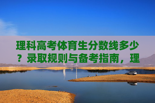 理科高考体育生分数线多少？录取规则与备考指南，理科高考体育生分数线、录取规则与备考指南