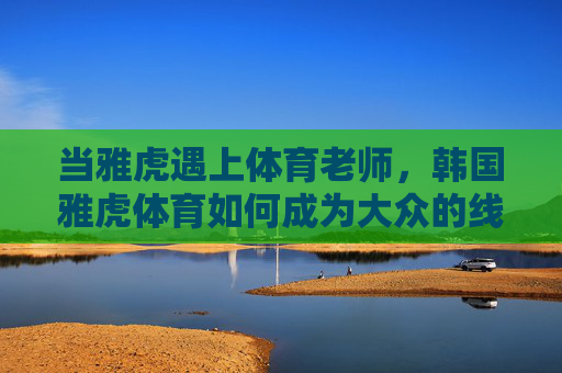当雅虎遇上体育老师,韩国雅虎体育如何成为大众的线上运动导师,当雅虎遇上体育老师,韩国雅虎体育成大众线上运动导师 当雅虎遇上体育老师,韩国雅虎体育如何成为大众的线上运动导师,当雅虎遇上体育老师,韩国雅虎体育成大众线上运动导师