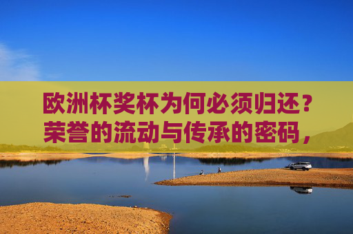 欧洲杯奖杯为何必须归还?荣誉的流动与传承的密码,欧洲杯奖杯归还,荣誉流动与传承的密码 欧洲杯奖杯为何必须归还?荣誉的流动与传承的密码,欧洲杯奖杯归还,荣誉流动与传承的密码