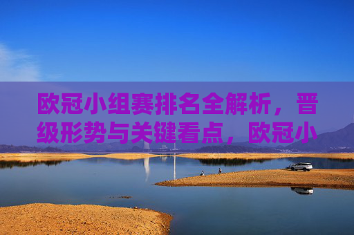 欧冠小组赛排名全解析,晋级形势与关键看点,欧冠小组赛排名全解析,晋级形势与关键看点 欧冠小组赛排名全解析,晋级形势与关键看点,欧冠小组赛排名全解析,晋级形势与关键看点