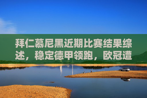 拜仁慕尼黑近期比赛结果综述,稳定德甲领跑,欧冠遭遇挑战仍存争冠希望 拜仁慕尼黑近期比赛结果综述,稳定德甲领跑,欧冠遭遇挑战仍存争冠希望
