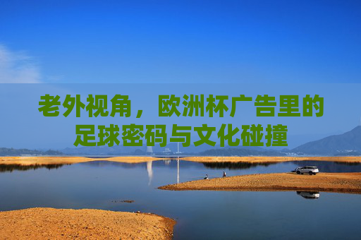 老外视角，欧洲杯广告里的足球密码与文化碰撞