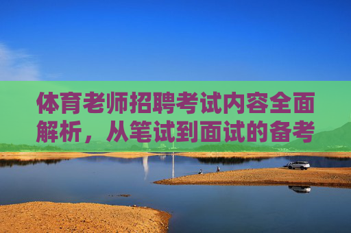 体育老师招聘考试内容全面解析,从笔试到面试的备考指南 体育老师招聘考试内容全面解析,从笔试到面试的备考指南