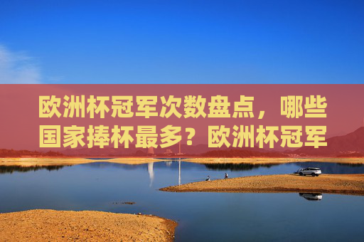 欧洲杯冠军次数盘点，哪些国家捧杯最多？欧洲杯冠军次数盘点，哪些国家捧杯最多？
