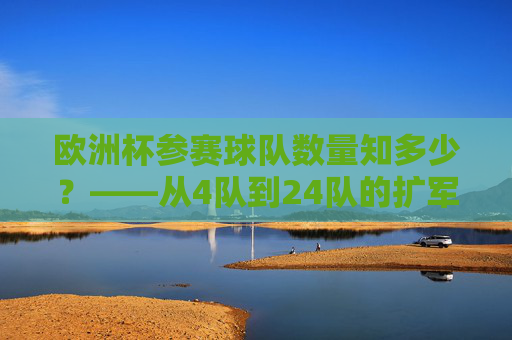 欧洲杯参赛球队数量知多少?——从4队到24队的扩军之路,欧洲杯参赛球队扩军之路,从4队到24队 欧洲杯参赛球队数量知多少?——从4队到24队的扩军之路,欧洲杯参赛球队扩军之路,从4队到24队