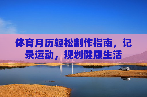 体育月历轻松制作指南,记录运动,规划健康生活 体育月历轻松制作指南,记录运动,规划健康生活