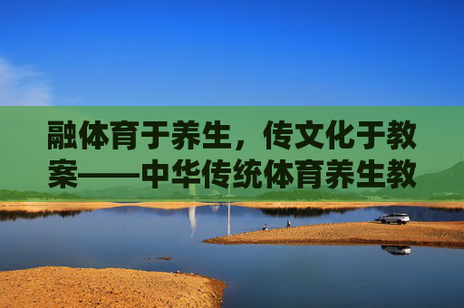 融体育于养生,传文化于教案——中华传统体育养生教案的构建与实践,融体育养生传文化,中华传统体育养生教案构建与实践 融体育于养生,传文化于教案——中华传统体育养生教案的构建与实践,融体育养生传文化,中华传统体育养生教案构建与实践