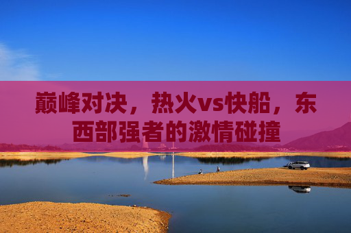 巅峰对决,热火vs快船,东西部强者的激情碰撞 巅峰对决,热火vs快船,东西部强者的激情碰撞
