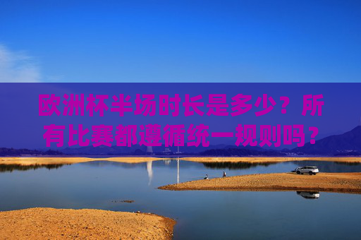 欧洲杯半场时长是多少?所有比赛都遵循统一规则吗? 欧洲杯半场时长是多少?所有比赛都遵循统一规则吗?