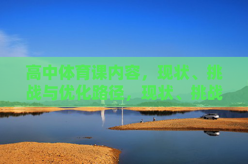 高中体育课内容,现状、挑战与优化路径,现状、挑战与优化路径 高中体育课内容,现状、挑战与优化路径,现状、挑战与优化路径