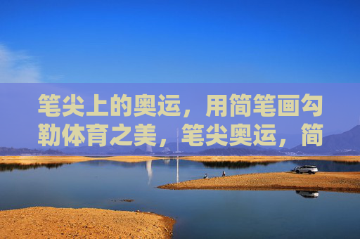 笔尖上的奥运,用简笔画勾勒体育之美,笔尖奥运,简笔画绘体育之美 笔尖上的奥运,用简笔画勾勒体育之美,笔尖奥运,简笔画绘体育之美