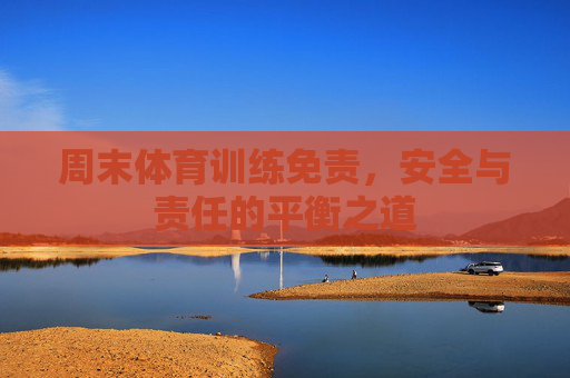 周末体育训练免责,安全与责任的平衡之道 周末体育训练免责,安全与责任的平衡之道