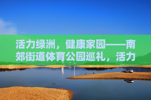 活力绿洲,健康家园——南郊街道体育公园巡礼,活力绿洲,健康家园——南郊街道体育公园巡礼 活力绿洲,健康家园——南郊街道体育公园巡礼,活力绿洲,健康家园——南郊街道体育公园巡礼