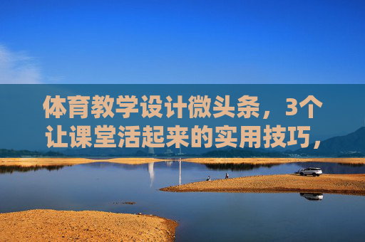 体育教学设计微头条,3个让课堂活起来的实用技巧,体育教学设计微头条,3个让课堂活起来的实用技巧 体育教学设计微头条,3个让课堂活起来的实用技巧,体育教学设计微头条,3个让课堂活起来的实用技巧