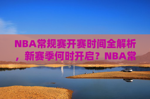 NBA常规赛开赛时间全解析,新赛季何时开启?NBA常规赛开赛时间全解析,新赛季何时开启? NBA常规赛开赛时间全解析,新赛季何时开启?NBA常规赛开赛时间全解析,新赛季何时开启?