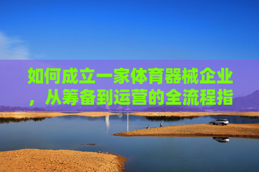 如何成立一家体育器械企业,从筹备到运营的全流程指南,成立体育器械企业,从筹备到运营的全流程指南 如何成立一家体育器械企业,从筹备到运营的全流程指南,成立体育器械企业,从筹备到运营的全流程指南